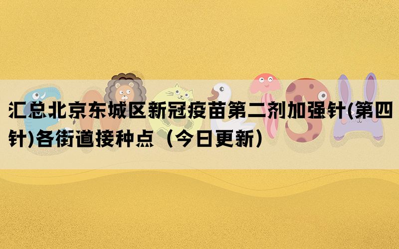 匯總北京東城區(qū)新冠疫苗第二劑加強(qiáng)針(第四針)各街道接種點（今日更新）