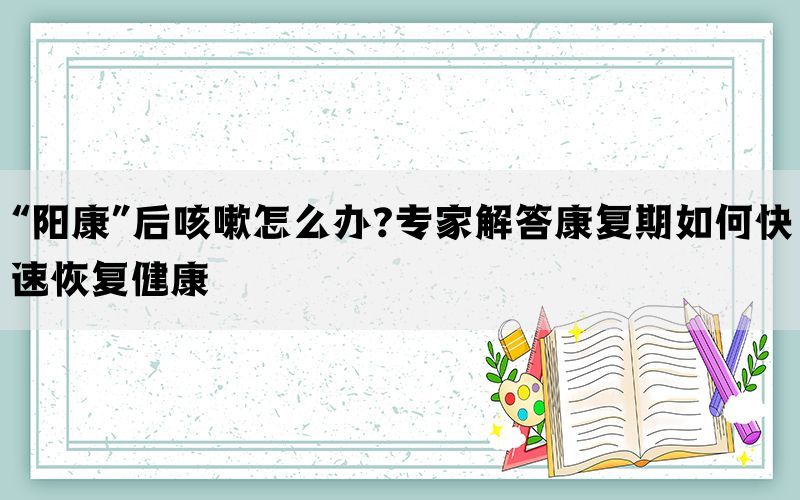 “陽康”后咳嗽怎么辦?專家解答康復(fù)期如何快速恢復(fù)健康
