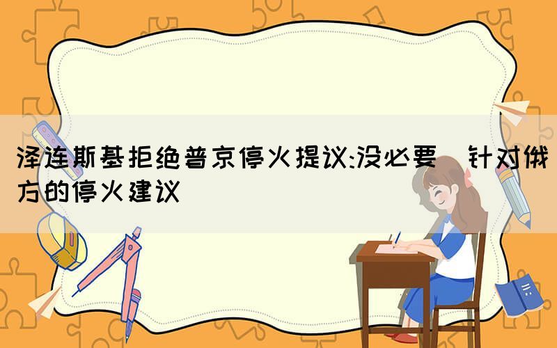 澤連斯基拒絕普京?；鹛嶙h:沒必要（針對(duì)俄方的停火建議）