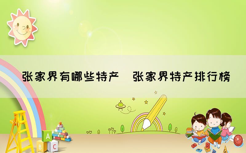  張家界有哪些特產(chǎn)（張家界特產(chǎn)排行榜）