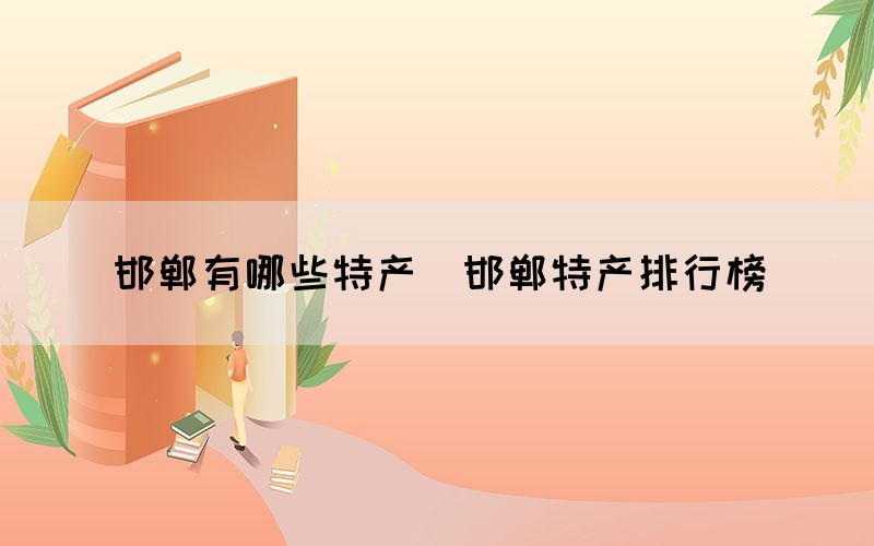 邯鄲有哪些特產(chǎn)（邯鄲特產(chǎn)排行榜）