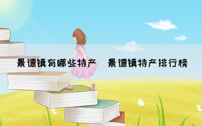 景德鎮(zhèn)有哪些特產(chǎn)（景德鎮(zhèn)特產(chǎn)排行榜）