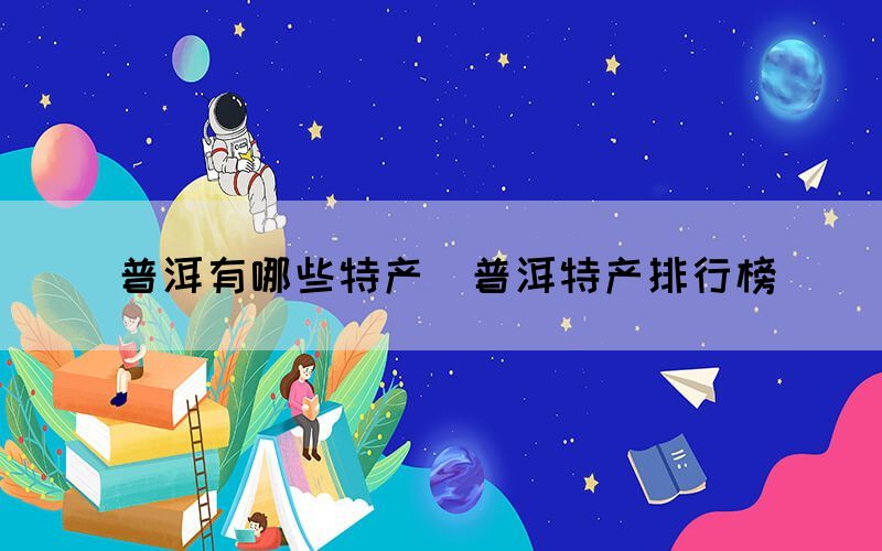 普洱有哪些特產(chǎn)(普洱特產(chǎn)排行榜)(圖1) 普洱有哪些特產(chǎn)(普洱特產(chǎn)排行榜)(圖1)