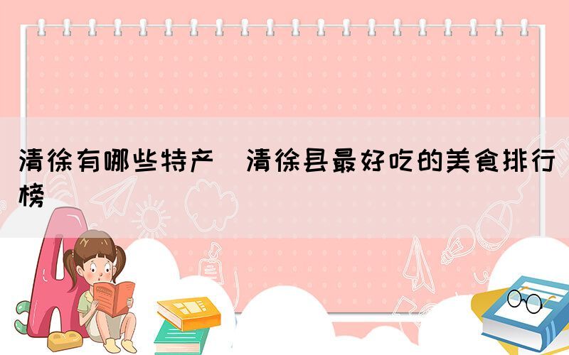 清徐有哪些特產(chǎn)(清徐縣最好吃的美食排行榜)