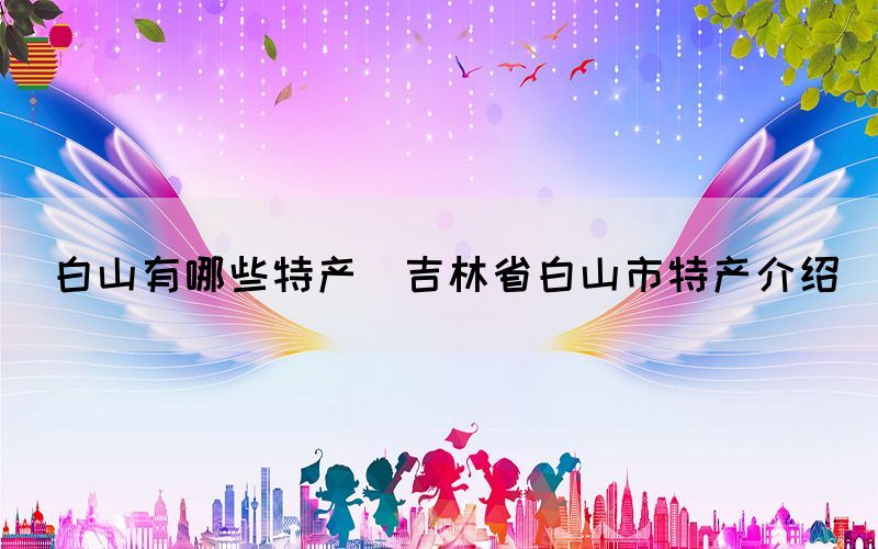 白山有哪些特產(chǎn)(吉林省白山市特產(chǎn)介紹)