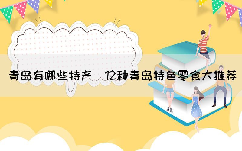 青島有哪些特產(chǎn)(12種青島特色零食大推薦)