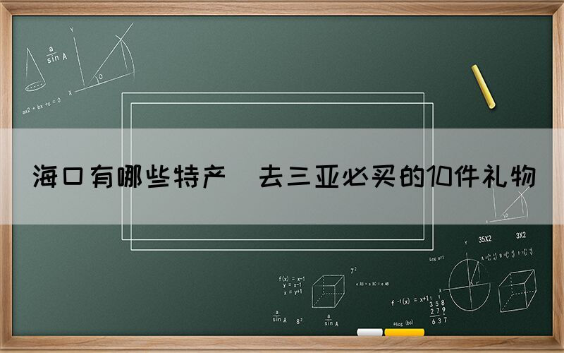 ?？谟心男┨禺a(chǎn)(去三亞必買的10件禮物)
