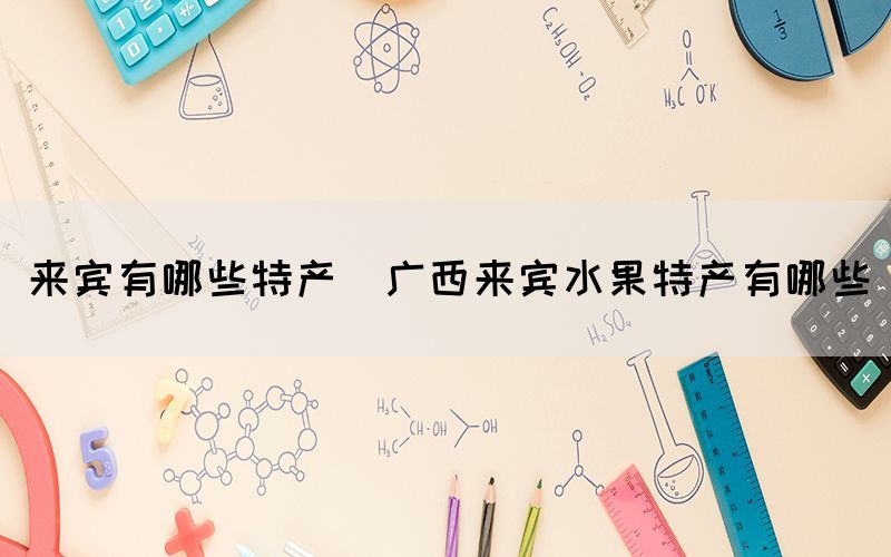 來(lái)賓有哪些特產(chǎn)(廣西來(lái)賓水果特產(chǎn)有哪些)