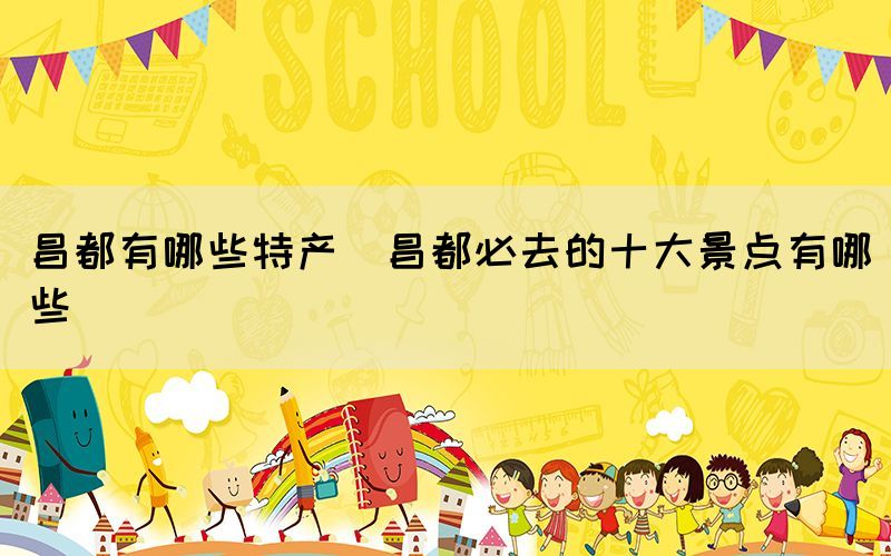 昌都有哪些特產(chǎn)(昌都必去的十大景點(diǎn)有哪些)