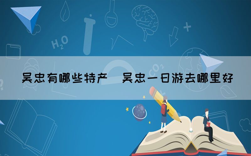 吳忠有哪些特產(chǎn)(吳忠一日游去哪里好)