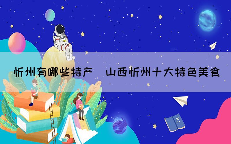 忻州有哪些特產(chǎn)(山西忻州十大特色美食)
