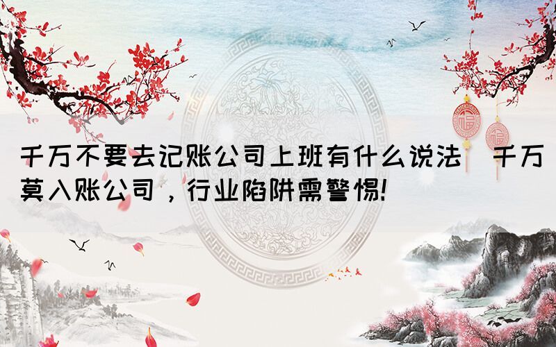 千萬不要去記賬公司上班有什么說法(千萬莫入賬公司，行業(yè)陷阱需警惕！)(圖1)