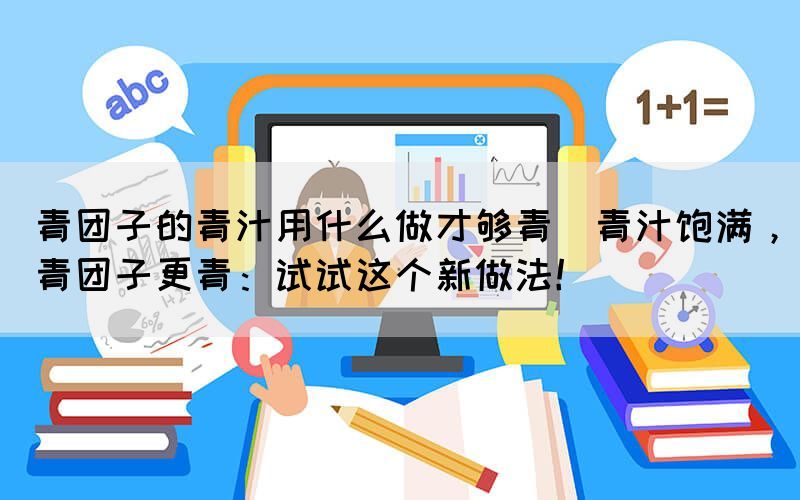 青團子的青汁用什么做才夠青(青汁飽滿，青團子更青：試試這個新做法！)