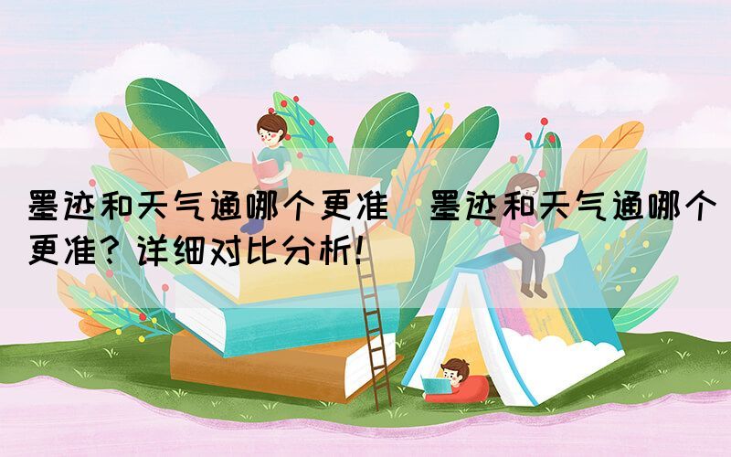 墨跡和天氣通哪個更準(墨跡和天氣通哪個更準？詳細對比分析！)