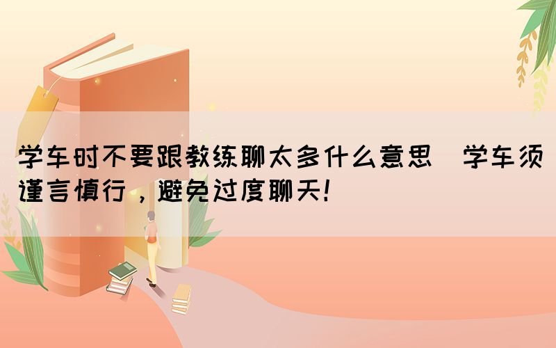 學車時不要跟教練聊太多什么意思(學車須謹言慎行，避免過度聊天！)