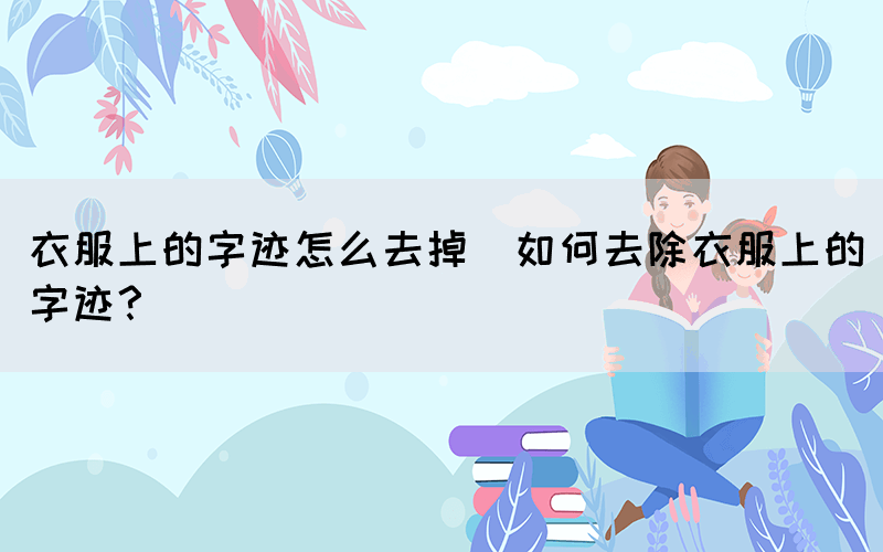 衣服上的字跡怎么去掉(如何去除衣服上的字跡？)