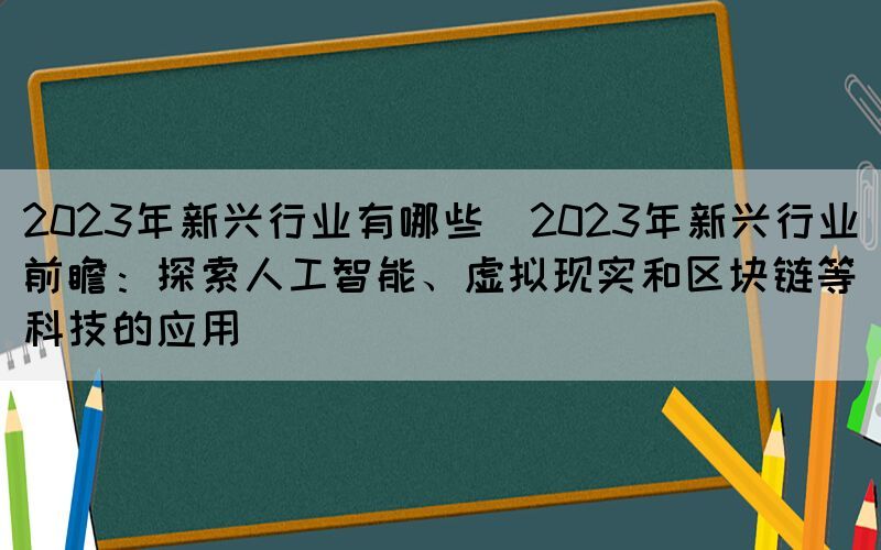 2023年新興行業(yè)有哪些(2023年新興行業(yè)前瞻：探索人工智能、虛擬現(xiàn)實(shí)和區(qū)塊鏈等科技的應(yīng)用)