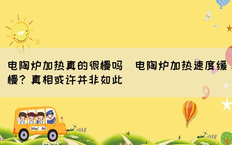 電陶爐加熱真的很慢嗎(電陶爐加熱速度緩慢？真相或許并非如此)