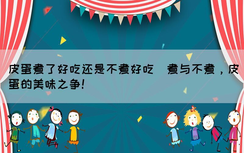 皮蛋煮了好吃還是不煮好吃(煮與不煮，皮蛋的美味之爭(zhēng)！)