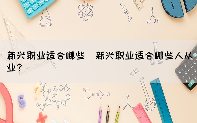 新興職業(yè)適合哪些(新興職業(yè)適合哪些人從業(yè)？)