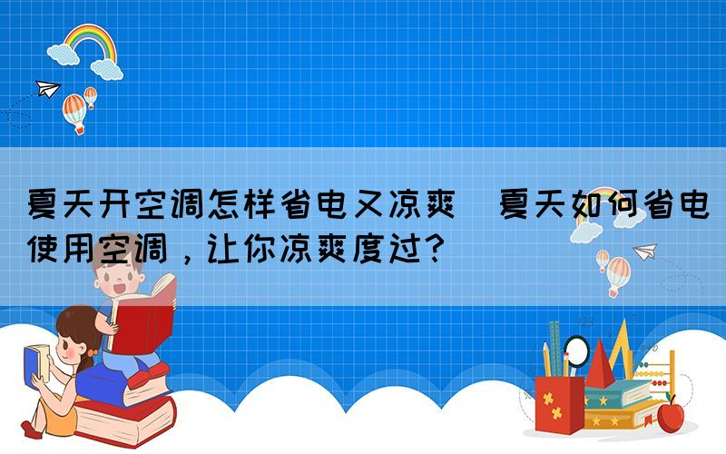 夏天開空調怎樣省電又涼爽(夏天如何省電使用空調，讓你涼爽度過？)
