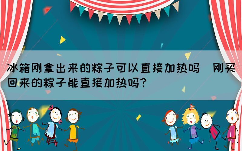 冰箱剛拿出來的粽子可以直接加熱嗎(剛買回來的粽子能直接加熱嗎？)