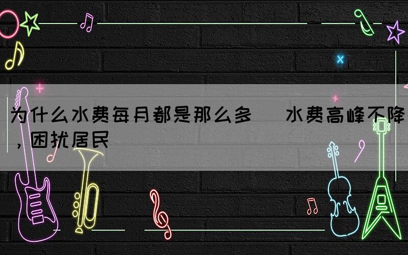 為什么水費每月都是那么多 (水費高峰不降，困擾居民)(圖1)