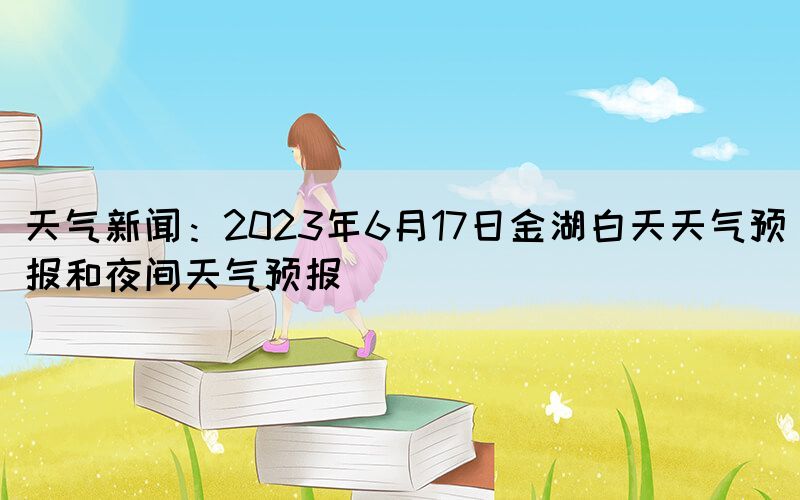 天氣新聞：2023年6月17日金湖白天天氣預(yù)報和夜間天氣預(yù)報