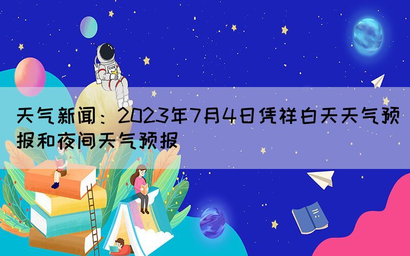 天氣新聞：2023年7月4日憑祥白天天氣預(yù)報和夜間天氣預(yù)報