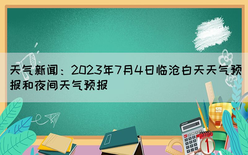 天氣新聞：2023年7月4日臨滄白天天氣預(yù)報和夜間天氣預(yù)報