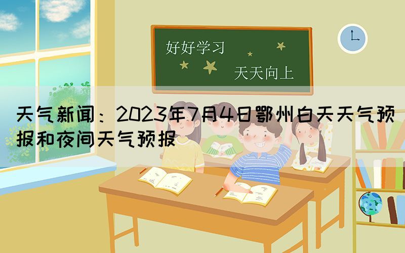 天氣新聞：2023年7月4日鄂州白天天氣預(yù)報和夜間天氣預(yù)報