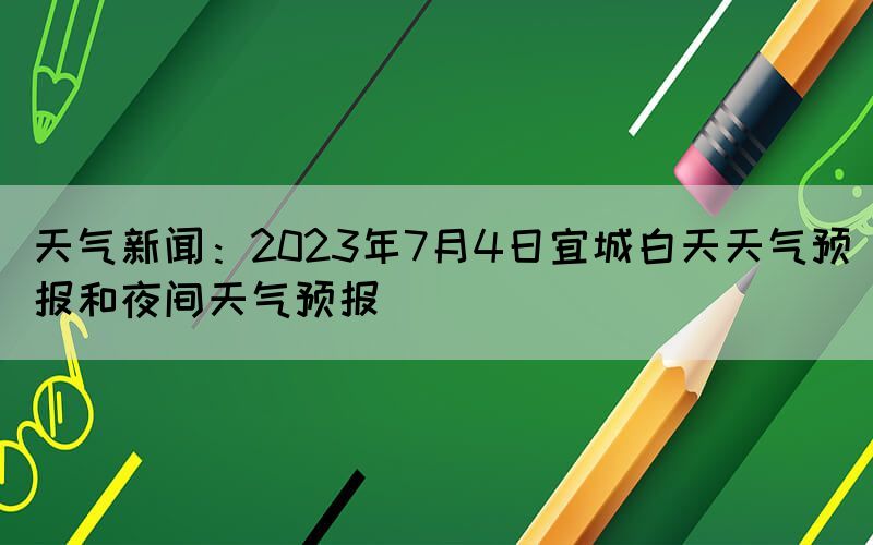 天氣新聞：2023年7月4日宜城白天天氣預(yù)報(bào)和夜間天氣預(yù)報(bào)