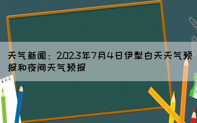 天氣新聞：2023年7月4日伊犁白天天氣預(yù)報(bào)和夜間天氣預(yù)報(bào)
