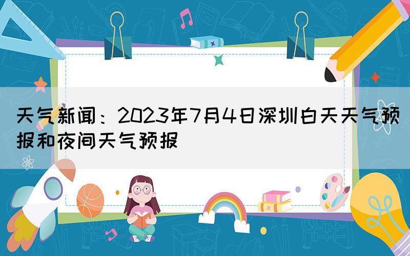 天氣新聞：2023年7月4日深圳白天天氣預(yù)報(bào)和夜間天氣預(yù)報(bào)