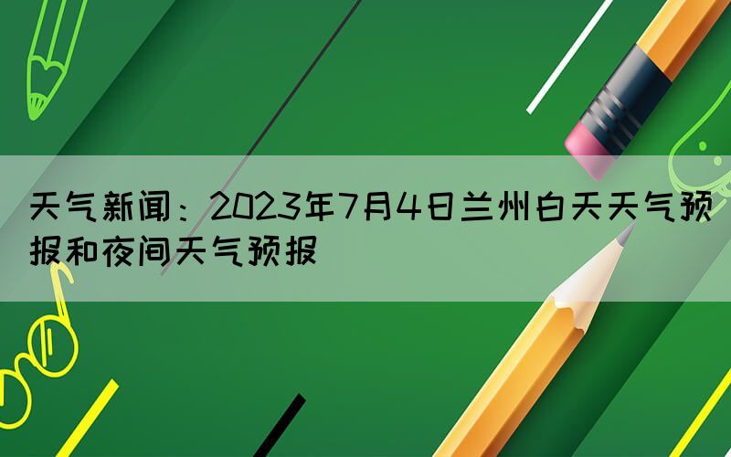天氣新聞：2023年7月4日蘭州白天天氣預(yù)報(bào)和夜間天氣預(yù)報(bào)