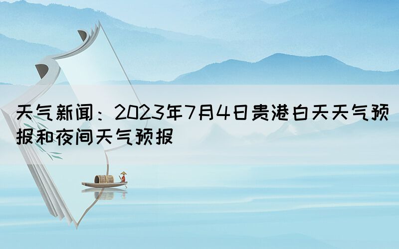 天氣新聞：2023年7月4日貴港白天天氣預(yù)報(bào)和夜間天氣預(yù)報(bào)