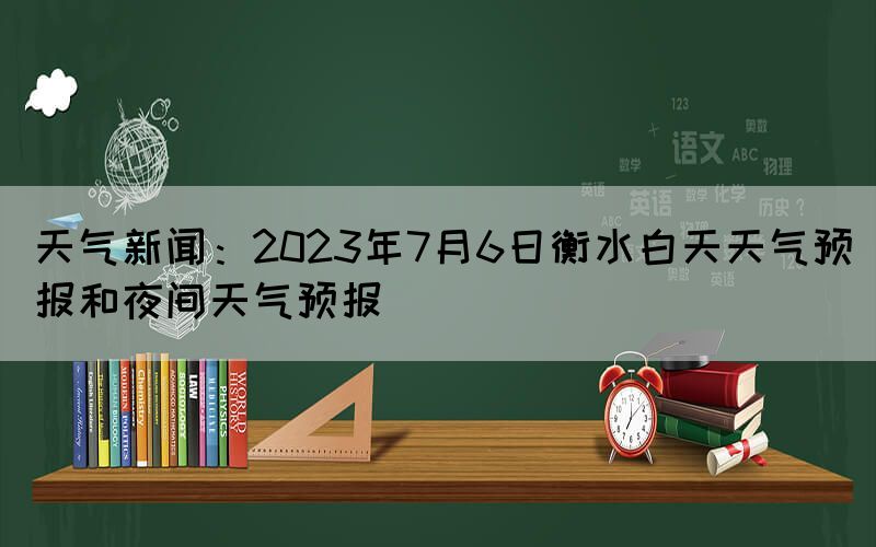 天氣新聞：2023年7月6日衡水白天天氣預(yù)報和夜間天氣預(yù)報