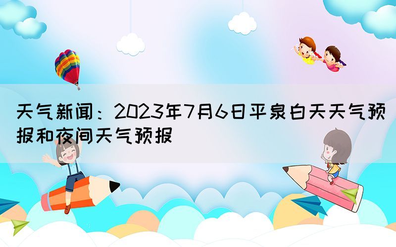 天氣新聞：2023年7月6日平泉白天天氣預(yù)報和夜間天氣預(yù)報