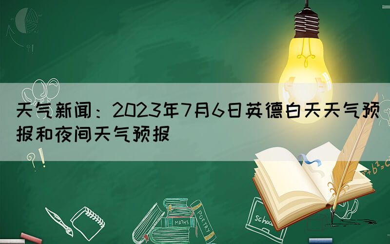 天氣新聞：2023年7月6日英德白天天氣預(yù)報和夜間天氣預(yù)報