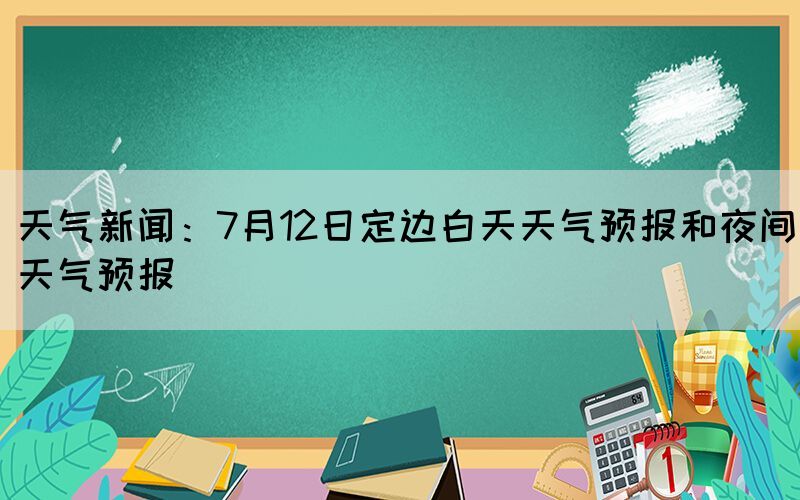 天氣新聞：7月12日定邊白天天氣預(yù)報(bào)和夜間天氣預(yù)報(bào)