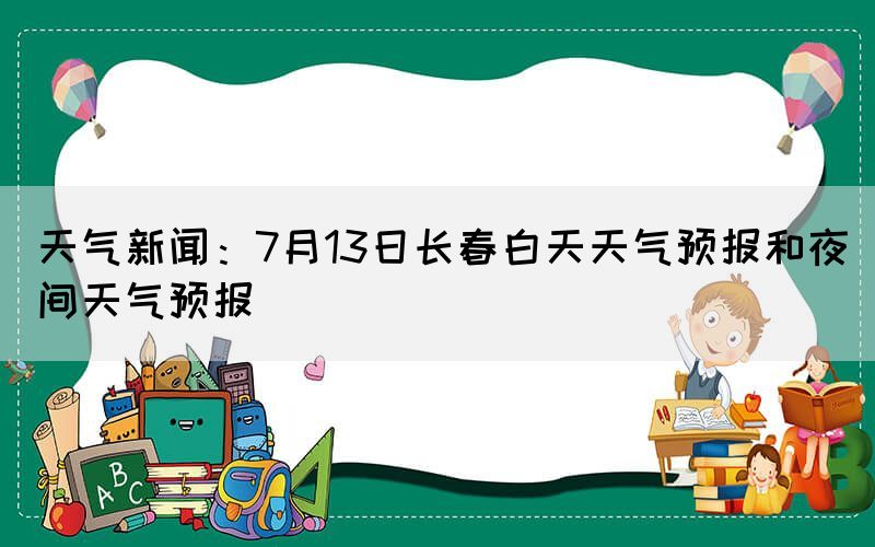 天氣新聞：7月13日長(zhǎng)春白天天氣預(yù)報(bào)和夜間天氣預(yù)報(bào)