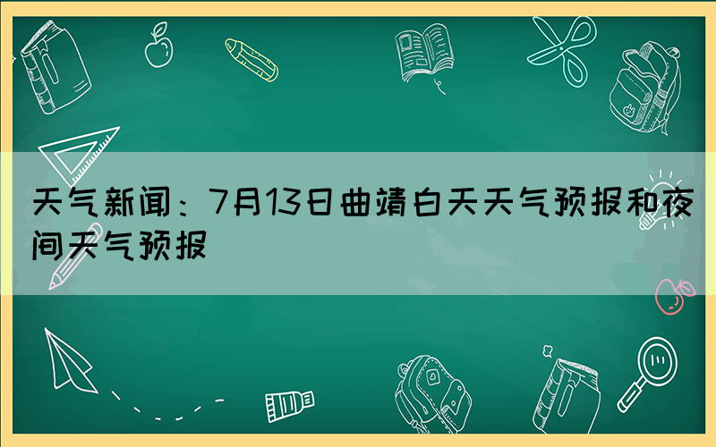 天氣新聞：7月13日曲靖白天天氣預(yù)報(bào)和夜間天氣預(yù)報(bào)