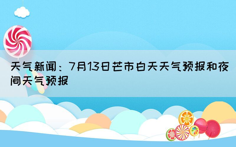 天氣新聞：7月13日芒市白天天氣預(yù)報(bào)和夜間天氣預(yù)報(bào)