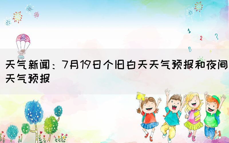 天氣新聞：7月19日個(gè)舊白天天氣預(yù)報(bào)和夜間天氣預(yù)報(bào)