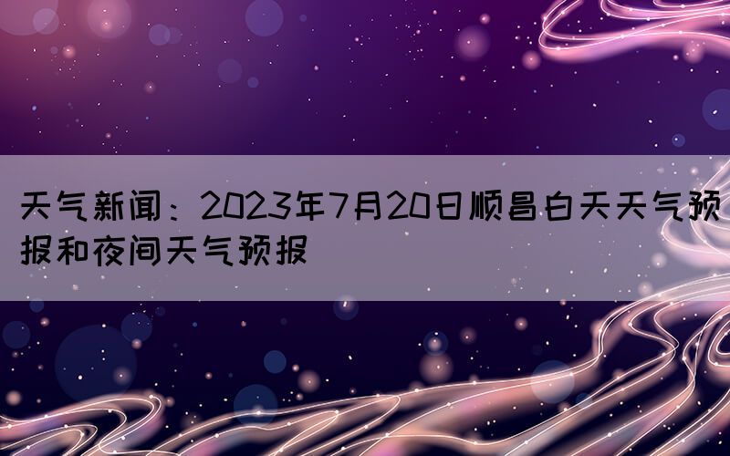 天氣新聞:2023年7月20日順昌白天天氣預報和夜間天氣預報(圖1) 天氣新聞:2023年7月20日順昌白天天氣預報和夜間天氣預報(圖1)