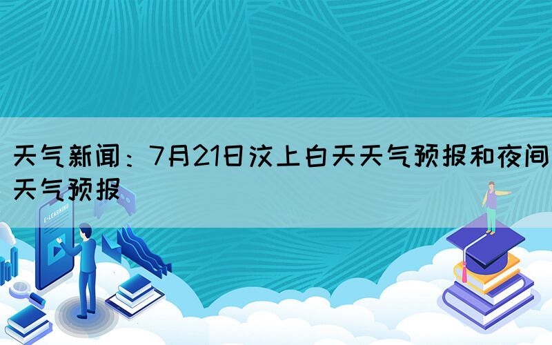 天氣新聞：7月21日汶上白天天氣預(yù)報和夜間天氣預(yù)報
