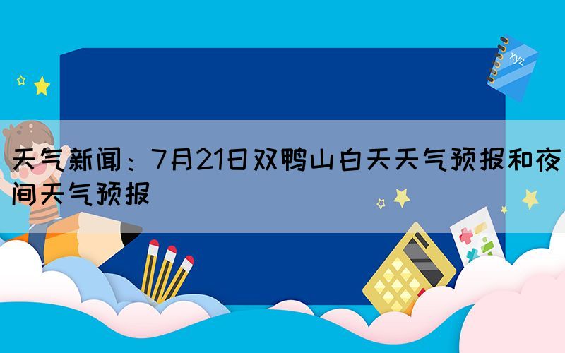 天氣新聞：7月21日雙鴨山白天天氣預(yù)報和夜間天氣預(yù)報