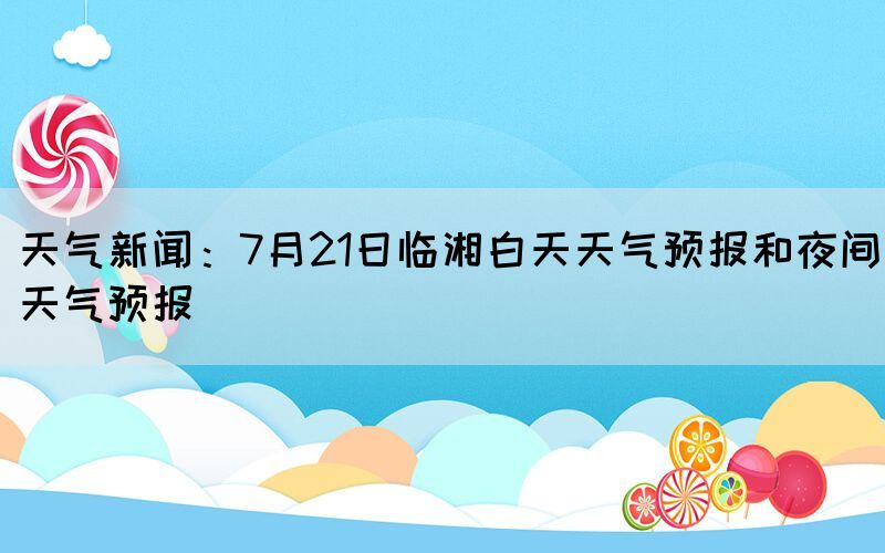 天氣新聞：7月21日臨湘白天天氣預(yù)報和夜間天氣預(yù)報