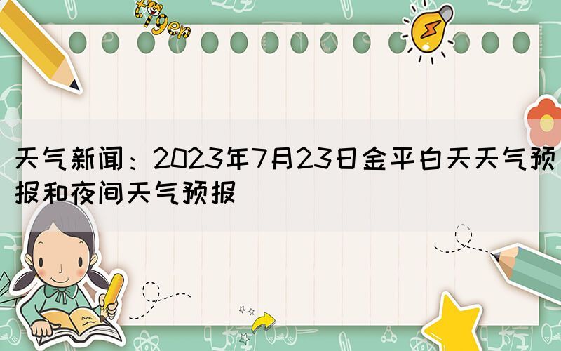 天氣新聞：2023年7月23日金平白天天氣預(yù)報和夜間天氣預(yù)報