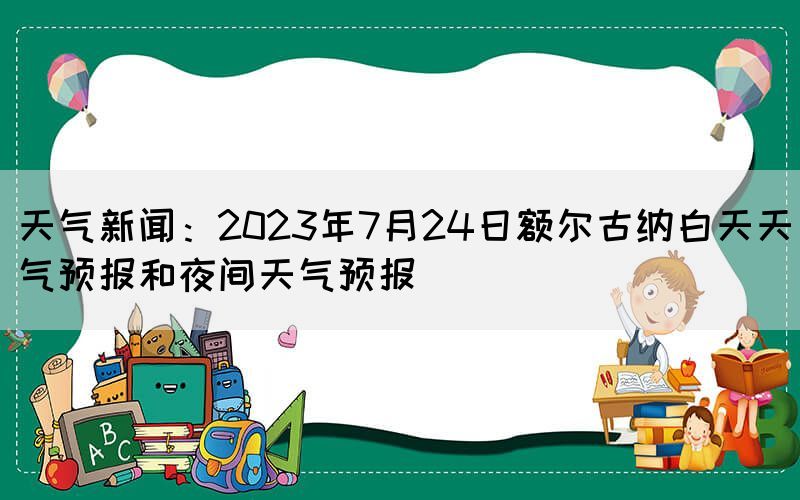 天氣新聞：2023年7月24日額爾古納白天天氣預報和夜間天氣預報